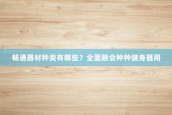 畅通器材种类有哪些？全面融会种种健身器用